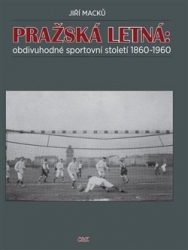Macků, Jiří - Pražská Letná: obdivuhodné sportovní století 1860-1960